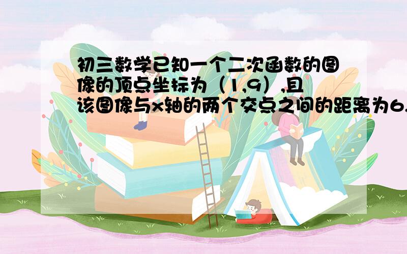 初三数学已知一个二次函数的图像的顶点坐标为（1,9）,且该图像与x轴的两个交点之间的距离为6,试求这个二次函数的关系式,