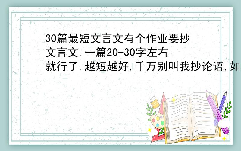 30篇最短文言文有个作业要抄文言文,一篇20-30字左右就行了,越短越好,千万别叫我抄论语,如果不方便给我题目或者链接也