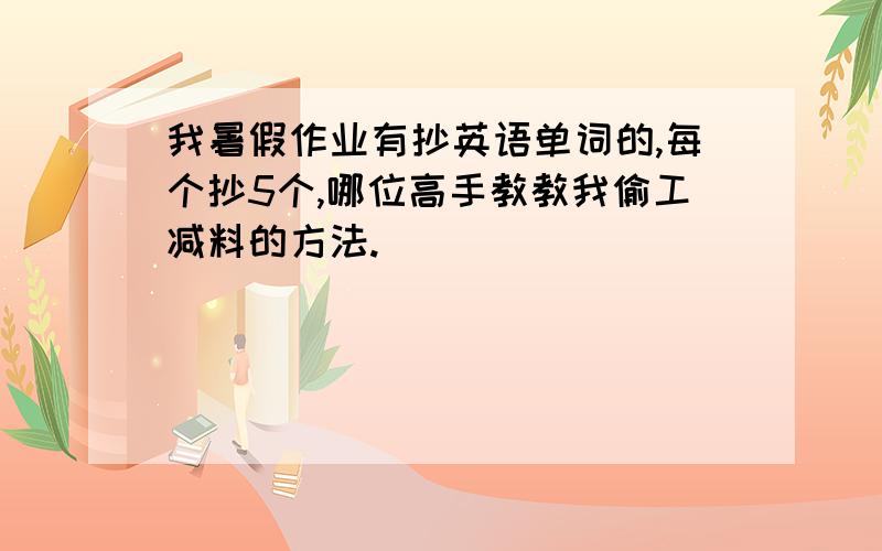 我暑假作业有抄英语单词的,每个抄5个,哪位高手教教我偷工减料的方法.