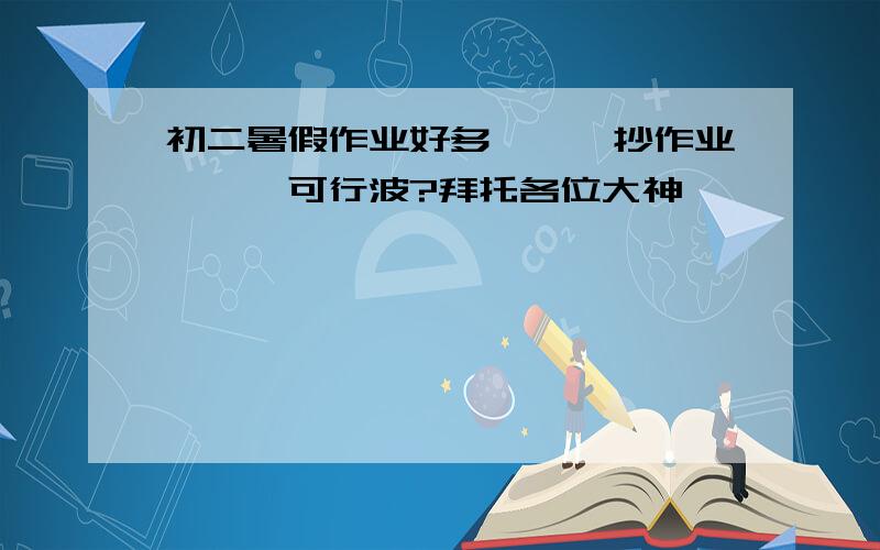 初二暑假作业好多```抄作业```可行波?拜托各位大神