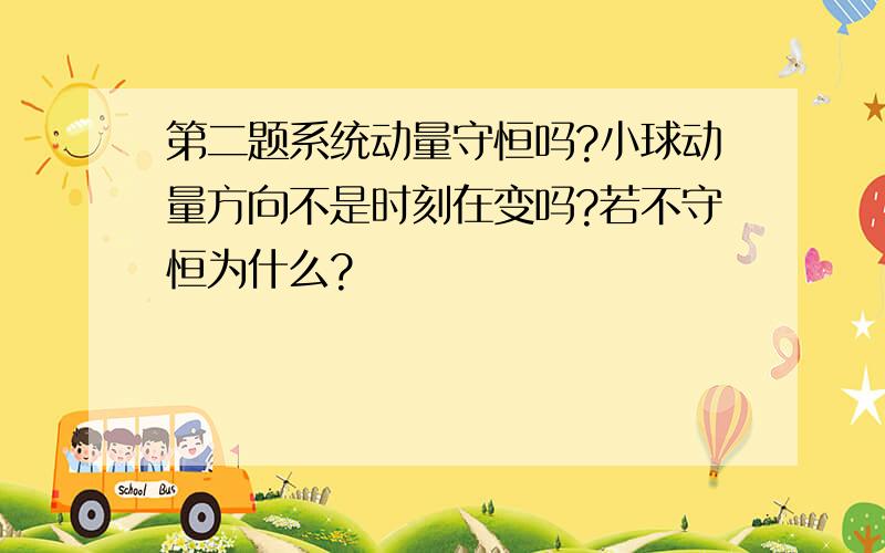 第二题系统动量守恒吗?小球动量方向不是时刻在变吗?若不守恒为什么?