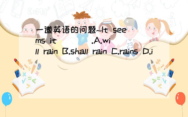 一道英语的问题~It seems it____.A.will rain B.shall rain C.rains D.i