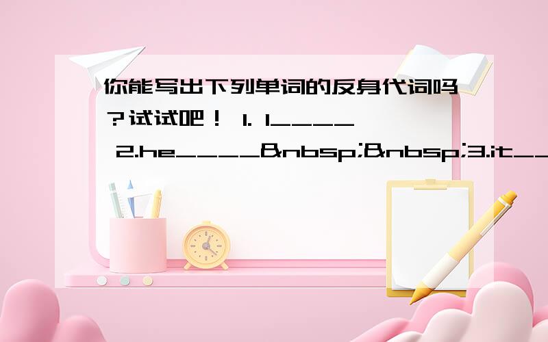 你能写出下列单词的反身代词吗？试试吧！ 1. I____ 2.he____  3.it____ 4.