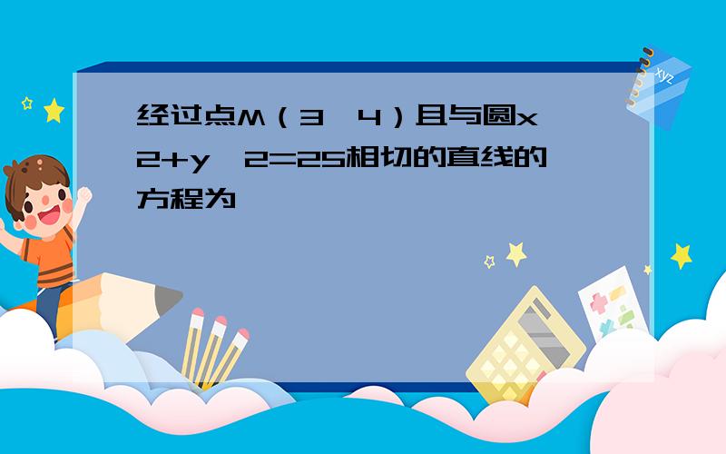 经过点M（3,4）且与圆x^2+y^2=25相切的直线的方程为,