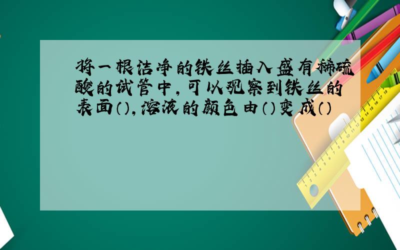 将一根洁净的铁丝插入盛有稀硫酸的试管中,可以观察到铁丝的表面（）,溶液的颜色由（）变成（）