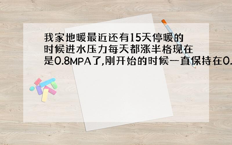 我家地暖最近还有15天停暖的时候进水压力每天都涨半格现在是0.8MPA了,刚开始的时候一直保持在0.4MPA