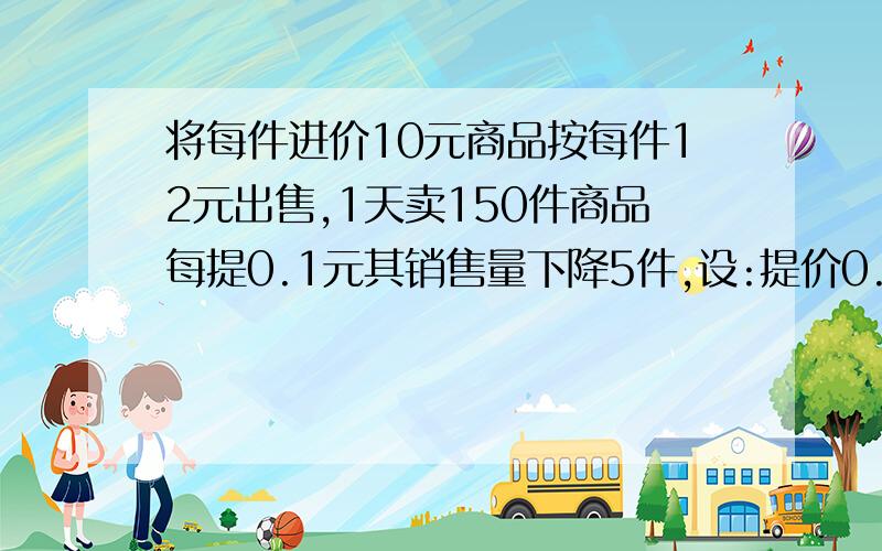 将每件进价10元商品按每件12元出售,1天卖150件商品每提0.1元其销售量下降5件,设:提价0.6元.求商品销售利润