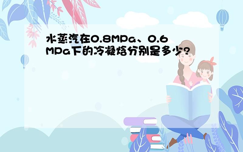 水蒸汽在0.8MPa、0.6MPa下的冷凝焓分别是多少?