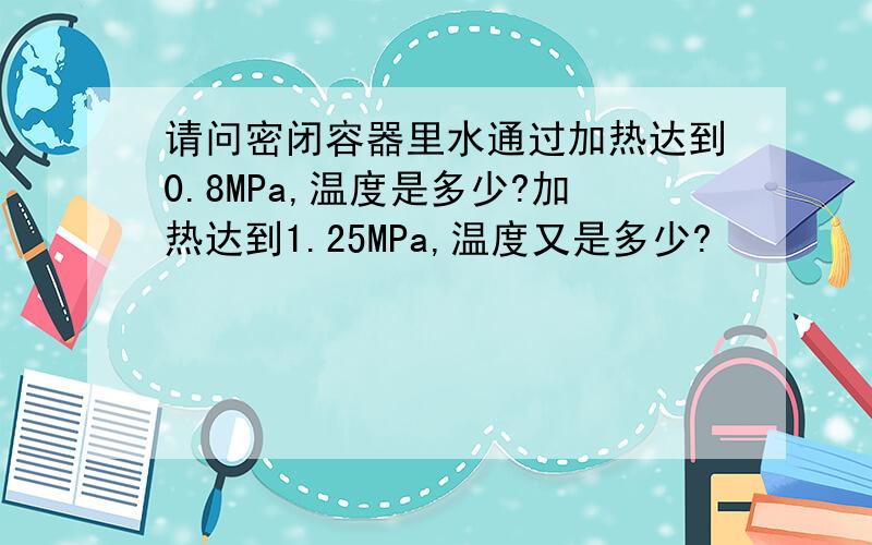 请问密闭容器里水通过加热达到0.8MPa,温度是多少?加热达到1.25MPa,温度又是多少?