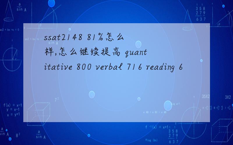 ssat2148 81%怎么样,怎么继续提高 quantitative 800 verbal 716 reading 6