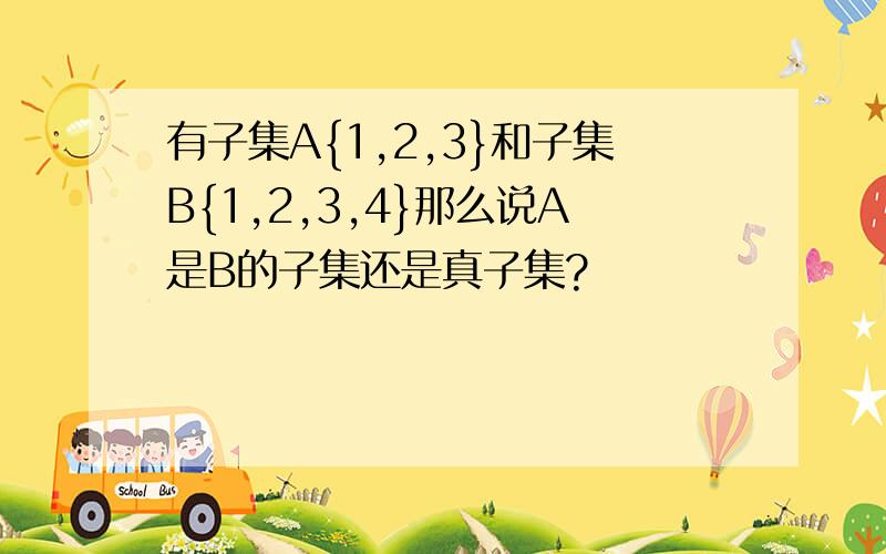 有子集A{1,2,3}和子集B{1,2,3,4}那么说A是B的子集还是真子集?