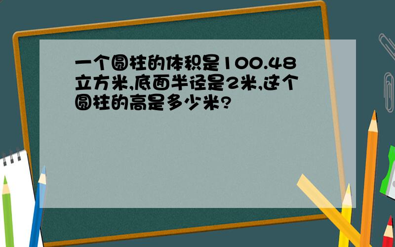 一个圆柱的体积是100.48立方米,底面半径是2米,这个圆柱的高是多少米?