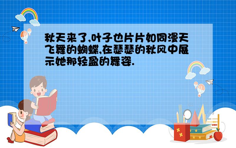 秋天来了,叶子也片片如同漫天飞舞的蝴蝶,在瑟瑟的秋风中展示她那轻盈的舞姿.