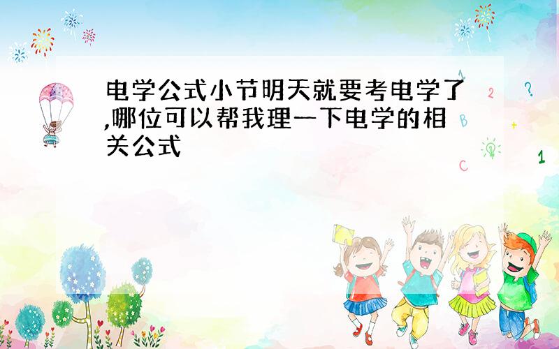 电学公式小节明天就要考电学了,哪位可以帮我理一下电学的相关公式