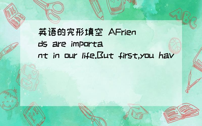 英语的完形填空 AFriends are important in our life.But first,you hav