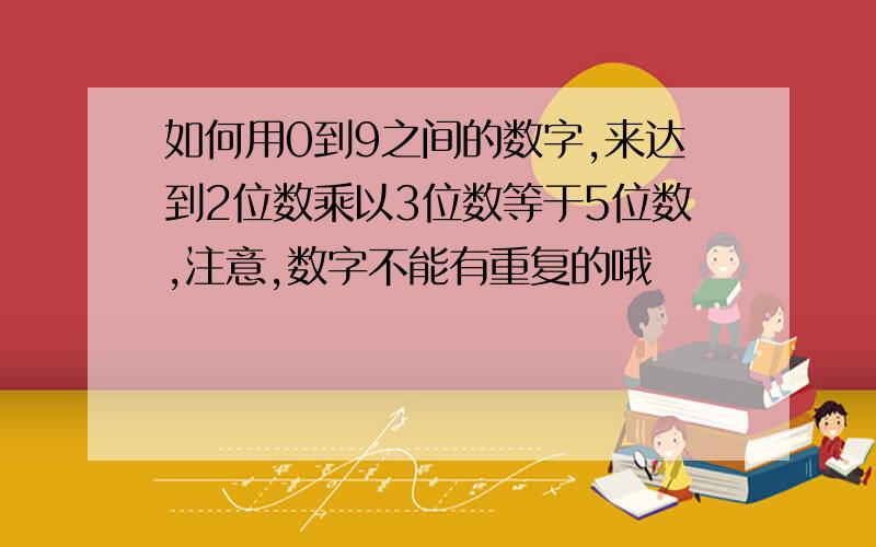 如何用0到9之间的数字,来达到2位数乘以3位数等于5位数,注意,数字不能有重复的哦