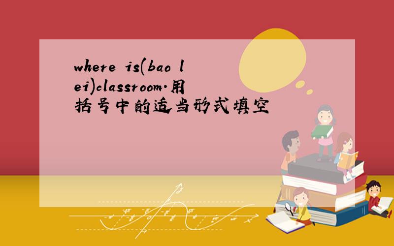 where is(bao lei)classroom.用括号中的适当形式填空