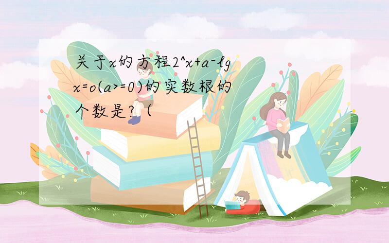 关于x的方程2^x+a-lgx=o(a>=0)的实数根的个数是?（