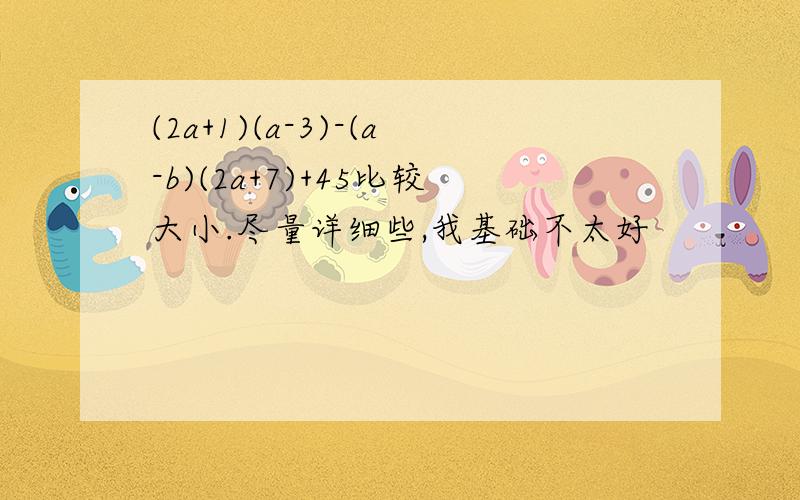 (2a+1)(a-3)-(a-b)(2a+7)+45比较大小.尽量详细些,我基础不太好