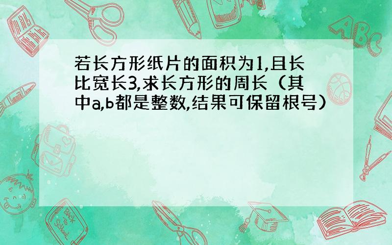 若长方形纸片的面积为1,且长比宽长3,求长方形的周长（其中a,b都是整数,结果可保留根号）