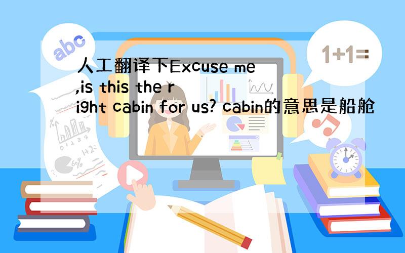 人工翻译下Excuse me,is this the right cabin for us? cabin的意思是船舱