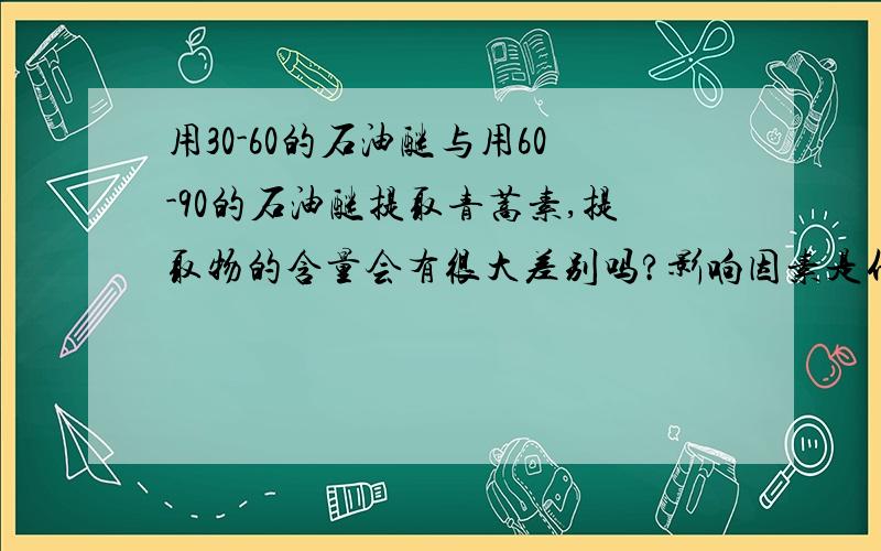 用30-60的石油醚与用60-90的石油醚提取青蒿素,提取物的含量会有很大差别吗?影响因素是什么?