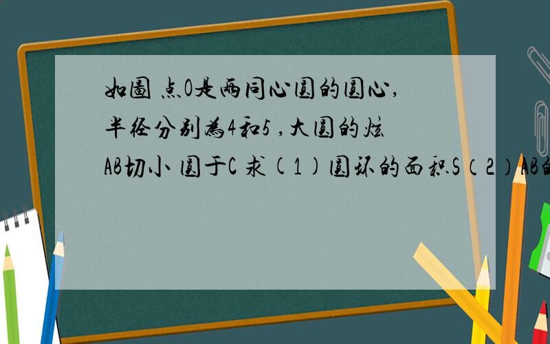 如图 点O是两同心圆的圆心,半径分别为4和5 ,大圆的炫AB切小 圆于C 求(1)圆环的面积S（2）AB的长