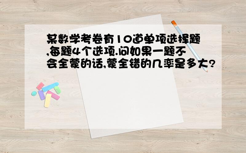 某数学考卷有10道单项选择题,每题4个选项.问如果一题不会全蒙的话,蒙全错的几率是多大?