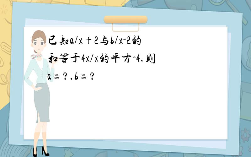 已知a/x+2与b/x-2的和等于4x/x的平方-4,则a=?,b=?