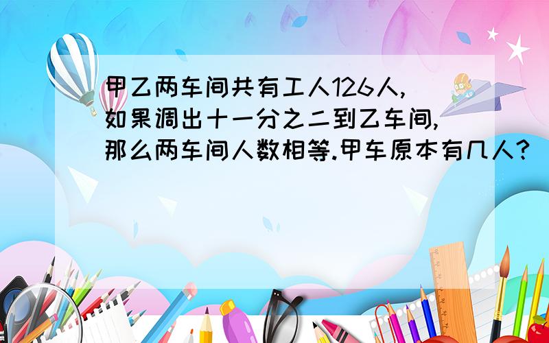 甲乙两车间共有工人126人,如果调出十一分之二到乙车间,那么两车间人数相等.甲车原本有几人?