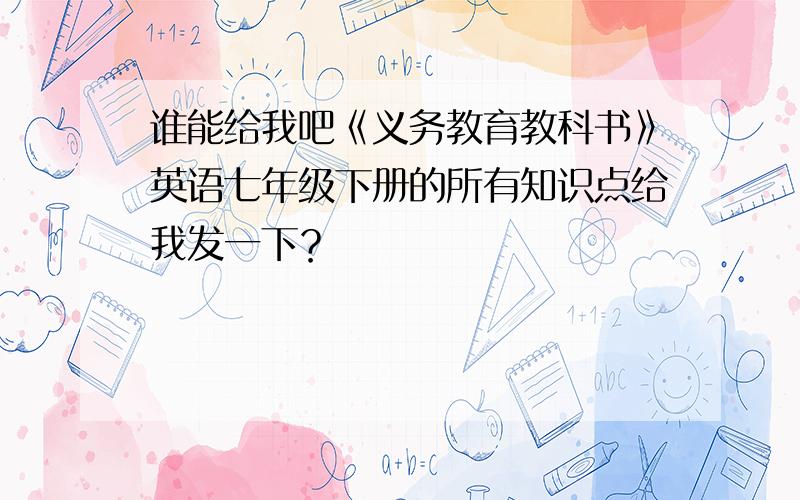 谁能给我吧《义务教育教科书》英语七年级下册的所有知识点给我发一下？