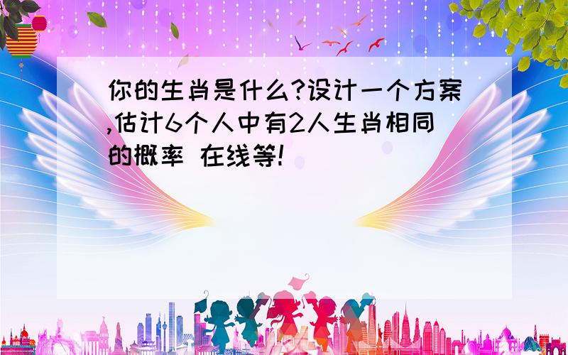 你的生肖是什么?设计一个方案,估计6个人中有2人生肖相同的概率 在线等!