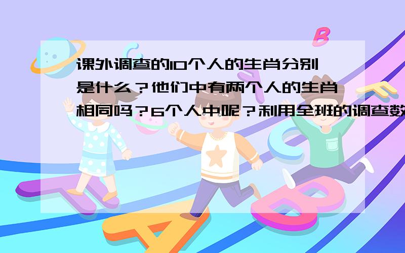 课外调查的10个人的生肖分别是什么？他们中有两个人的生肖相同吗？6个人中呢？利用全班的调查数据设计一个方案，估计6个人中