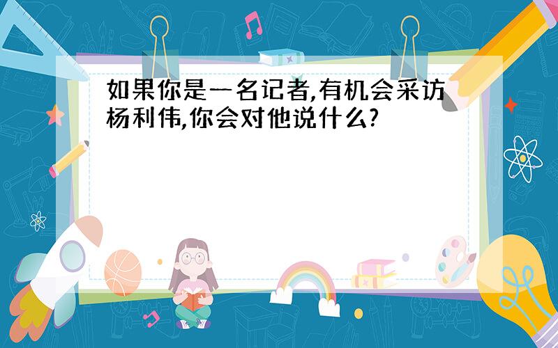 如果你是一名记者,有机会采访杨利伟,你会对他说什么?