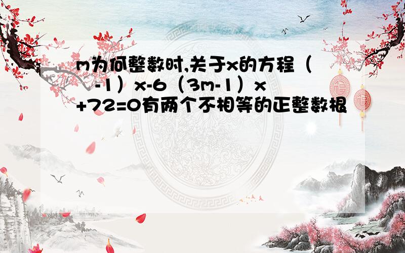 m为何整数时,关于x的方程（㎡-1）x-6（3m-1）x+72=0有两个不相等的正整数根