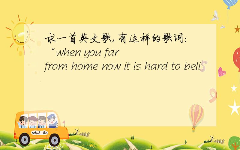 求一首英文歌,有这样的歌词：“when you far from home now it is hard to beli