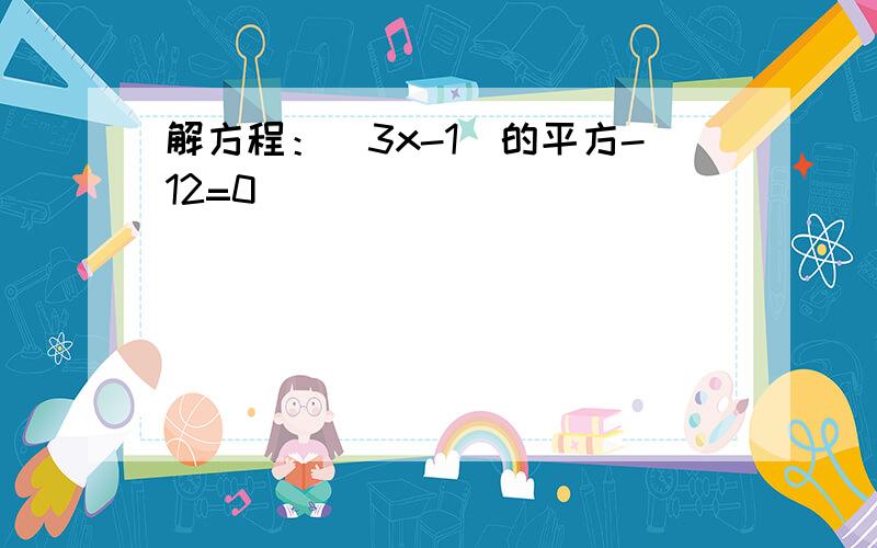 解方程：（3x-1）的平方-12=0