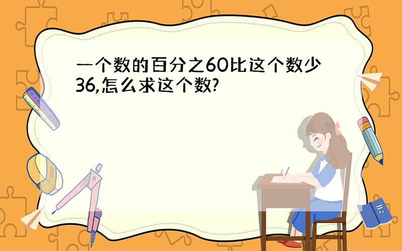 一个数的百分之60比这个数少36,怎么求这个数?