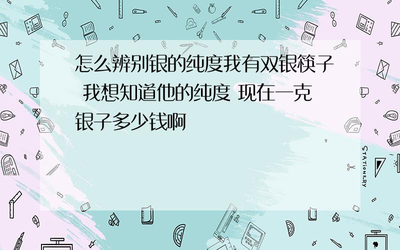 怎么辨别银的纯度我有双银筷子 我想知道他的纯度 现在一克银子多少钱啊