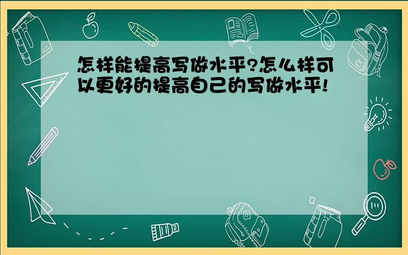 怎样能提高写做水平?怎么样可以更好的提高自己的写做水平!