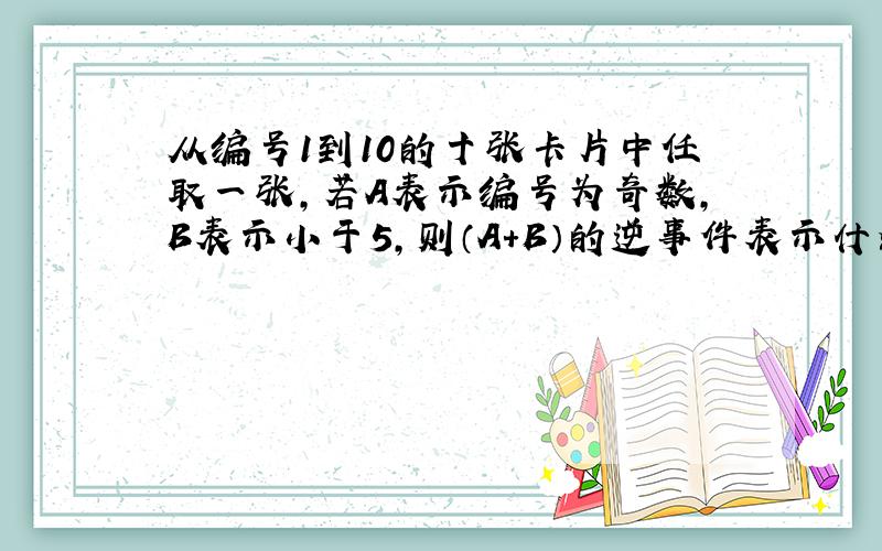 从编号1到10的十张卡片中任取一张,若A表示编号为奇数,B表示小于5,则（A+B）的逆事件表示什么?