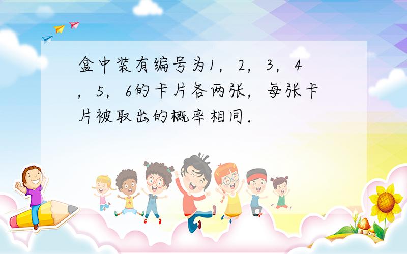 盒中装有编号为1，2，3，4，5，6的卡片各两张，每张卡片被取出的概率相同．