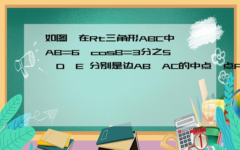 如图,在Rt三角形ABC中,AB=6,cosB=3分之5,D、E 分别是边AB、AC的中点,点P从点D出发沿DE方向运动