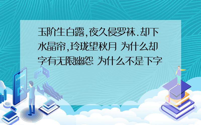 玉阶生白露,夜久侵罗袜.却下水晶帘,玲珑望秋月 为什么却字有无限幽怨 为什么不是下字