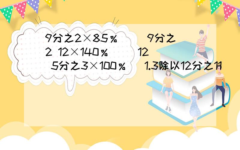 9分之2×85％（ ）9分之2 12×140％（ ）12 5分之3×100％（ 1.3除以12分之11 （ ）1.3