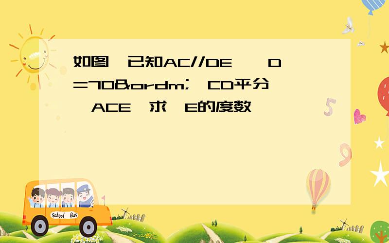 如图,已知AC//DE,∠D=70º,CD平分∠ACE,求∠E的度数