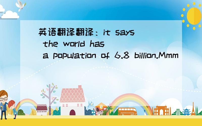 英语翻译翻译：it says the world has a population of 6.8 billion.Mmm