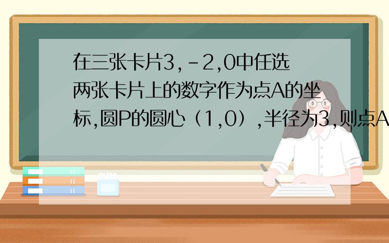 在三张卡片3,-2,0中任选两张卡片上的数字作为点A的坐标,圆P的圆心（1,0）,半径为3,则点A在圆P内部的概率为多少