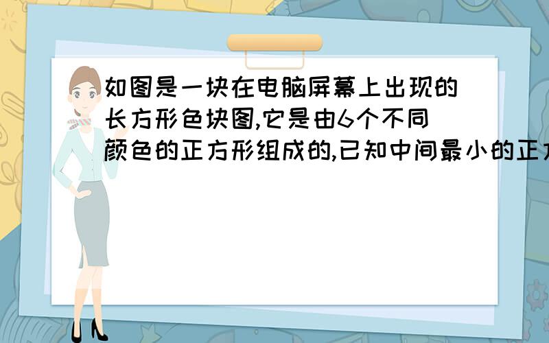 如图是一块在电脑屏幕上出现的长方形色块图,它是由6个不同颜色的正方形组成的,已知中间最小的正方形的边长是1cm,求最大正