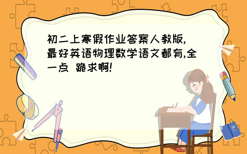 初二上寒假作业答案人教版, 最好英语物理数学语文都有,全一点 跪求啊!